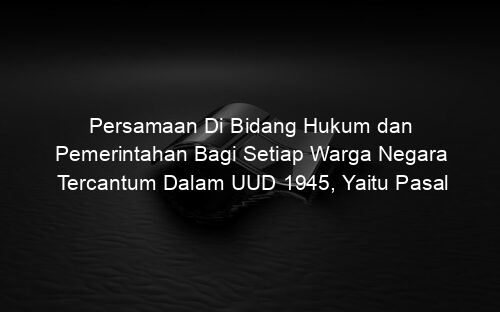 Persamaan Di Bidang Hukum dan Pemerintahan Bagi Setiap Warga Negara Tercantum Dalam UUD 1945, Yaitu Pasal