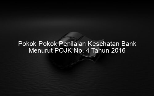 Pokok Pokok Penilaian Kesehatan Bank Menurut POJK No. 4 Tahun 2016