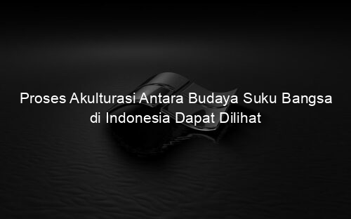 Proses Akulturasi Antara Budaya Suku Bangsa di Indonesia Dapat Dilihat
