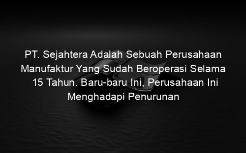 PT. Sejahtera Adalah Sebuah Perusahaan Manufaktur Yang Sudah Beroperasi Selama 15 Tahun. Baru baru Ini, Perusahaan Ini Menghadapi Penurunan Produktivitas