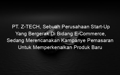 PT. Z TECH, Sebuah Perusahaan Start Up Yang Bergerak Di Bidang E Commerce, Sedang Merencanakan Kampanye Pemasaran Untuk Memperkenalkan Produk Baru