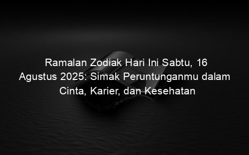 Ramalan Zodiak Hari Ini Sabtu, 16 Agustus 2025: Simak Peruntunganmu dalam Cinta, Karier, dan Kesehatan