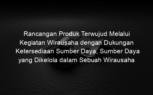 Rancangan Produk Terwujud Melalui Kegiatan Wirausaha dengan Dukungan Ketersediaan Sumber Daya, Sumber Daya yang Dikelola dalam Sebuah Wirausaha Diantaranya, Kecuali