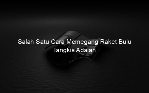 Salah Satu Cara Memegang Raket Bulu Tangkis Adalah