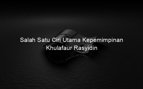 Salah Satu Ciri Utama Kepemimpinan Khulafaur Rasyidin