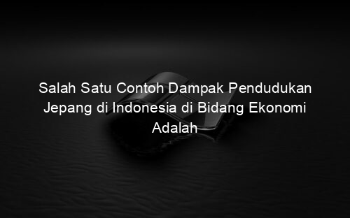 Salah Satu Contoh Dampak Pendudukan Jepang di Indonesia di Bidang Ekonomi Adalah