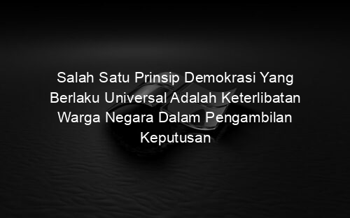 Salah Satu Prinsip Demokrasi Yang Berlaku Universal Adalah Keterlibatan Warga Negara Dalam Pengambilan Keputusan