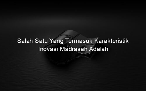 Salah Satu Yang Termasuk Karakteristik Inovasi Madrasah Adalah