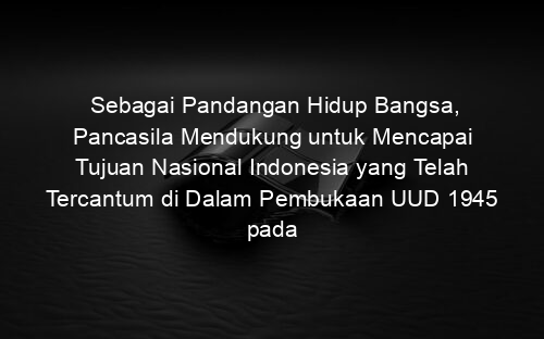 Sebagai Pandangan Hidup Bangsa, Pancasila Mendukung untuk Mencapai Tujuan Nasional Indonesia yang Telah Tercantum di Dalam Pembukaan UUD 1945 pada Alinea Keempat yang Mencakup Beberapa Hal Kecuali…