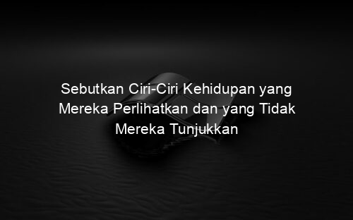 Sebutkan Ciri Ciri Kehidupan yang Mereka Perlihatkan dan yang Tidak Mereka Tunjukkan