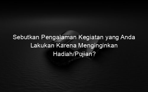 Sebutkan Pengalaman Kegiatan yang Anda Lakukan Karena Menginginkan Hadiah/Pujian?
