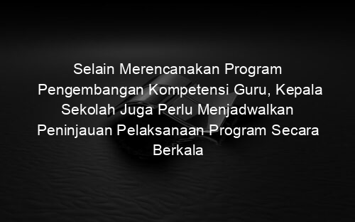 Selain Merencanakan Program Pengembangan Kompetensi Guru, Kepala Sekolah Juga Perlu Menjadwalkan Peninjauan Pelaksanaan Program Secara Berkala