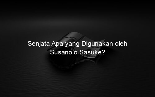 Senjata Apa yang Digunakan oleh Susano’o Sasuke?