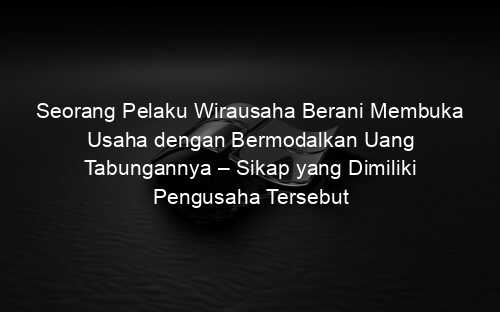 Seorang Pelaku Wirausaha Berani Membuka Usaha dengan Bermodalkan Uang Tabungannya – Sikap yang Dimiliki Pengusaha Tersebut