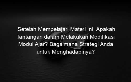 Setelah Mempelajari Materi Ini, Apakah Tantangan dalam Melakukan Modifikasi Modul Ajar? Bagaimana Strategi Anda untuk Menghadapinya?