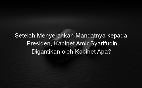 Setelah Menyerahkan Mandatnya kepada Presiden, Kabinet Amir Syarifudin Digantikan oleh Kabinet Apa?
