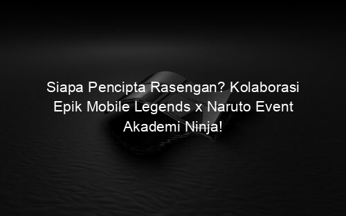 Siapa Pencipta Rasengan? Kolaborasi Epik Mobile Legends x Naruto Event Akademi Ninja!