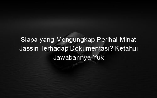 Siapa yang Mengungkap Perihal Minat Jassin Terhadap Dokumentasi? Ketahui Jawabannya Yuk