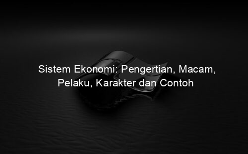 Sistem Ekonomi: Pengertian, Macam, Pelaku, Karakter dan Contoh