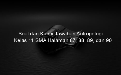 Soal dan Kunci Jawaban Antropologi Kelas 11 SMA Halaman 87, 88, 89, dan 90