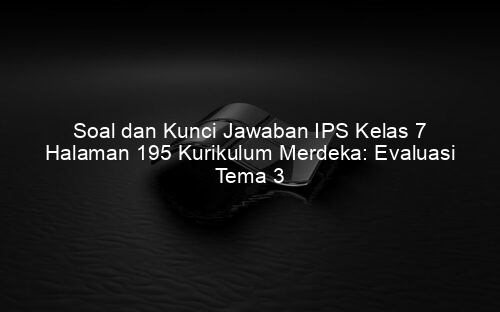 Soal dan Kunci Jawaban IPS Kelas 7 Halaman 195 Kurikulum Merdeka: Evaluasi Tema 3
