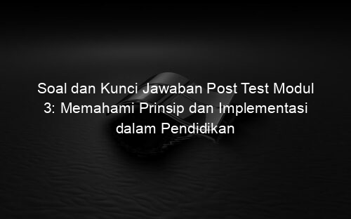 Soal dan Kunci Jawaban Post Test Modul 3: Memahami Prinsip dan Implementasi dalam Pendidikan