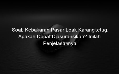 Soal: Kebakaran Pasar Loak Karangketug, Apakah Dapat Diasuransikan? Inilah Penjelasannya