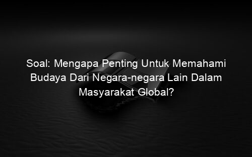 Soal: Mengapa Penting Untuk Memahami Budaya Dari Negara negara Lain Dalam Masyarakat Global?