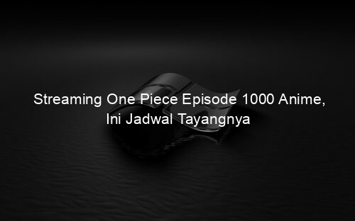 Streaming One Piece Episode 1000 Anime, Ini Jadwal Tayangnya
