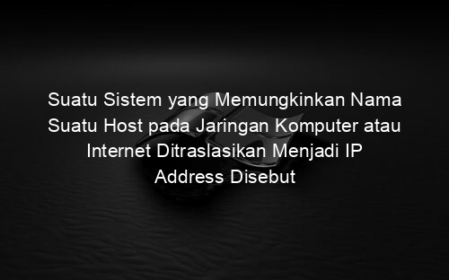 Suatu Sistem yang Memungkinkan Nama Suatu Host pada Jaringan Komputer atau Internet Ditraslasikan Menjadi IP Address Disebut
