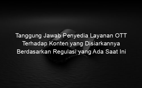 Tanggung Jawab Penyedia Layanan OTT Terhadap Konten yang Disiarkannya Berdasarkan Regulasi yang Ada Saat Ini