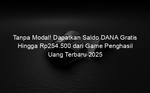 Tanpa Modal! Dapatkan Saldo DANA Gratis Hingga Rp254.500 dari Game Penghasil Uang Terbaru 2025