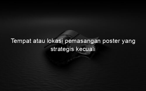 Tempat atau lokasi pemasangan poster yang strategis kecuali