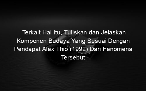 Terkait Hal Itu, Tuliskan dan Jelaskan Komponen Budaya Yang Sesuai Dengan Pendapat Alex Thio (1992) Dari Fenomena Tersebut