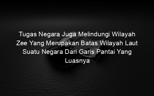 Tugas Negara Juga Melindungi Wilayah Zee Yang Merupakan Batas Wilayah Laut Suatu Negara Dari Garis Pantai Yang Luasnya