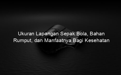 Ukuran Lapangan Sepak Bola, Bahan Rumput, dan Manfaatnya Bagi Kesehatan