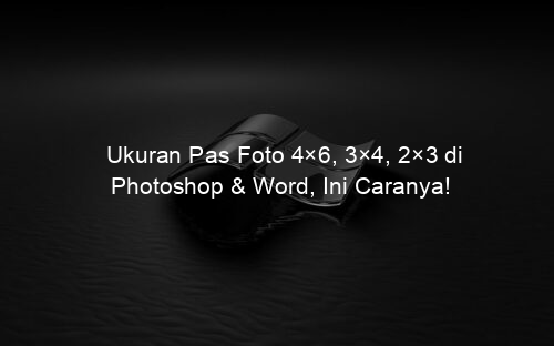 Ukuran Pas Foto 4×6, 3×4, 2×3 di Photoshop & Word, Ini Caranya!