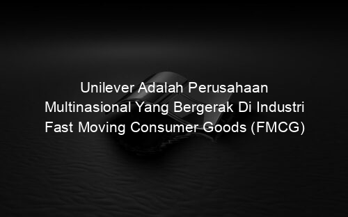 Unilever Adalah Perusahaan Multinasional Yang Bergerak Di Industri Fast Moving Consumer Goods (FMCG)