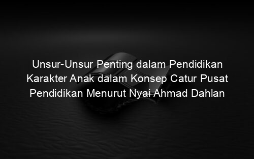 Unsur Unsur Penting dalam Pendidikan Karakter Anak dalam Konsep Catur Pusat Pendidikan Menurut Nyai Ahmad Dahlan