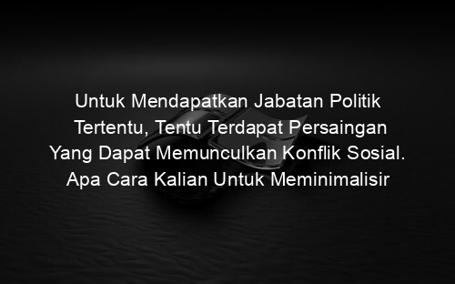 Untuk Mendapatkan Jabatan Politik Tertentu, Tentu Terdapat Persaingan Yang Dapat Memunculkan Konflik Sosial. Apa Cara Kalian Untuk Meminimalisir Interaksi Sosial Tersebut Agar Tidak Memicu Konflik?