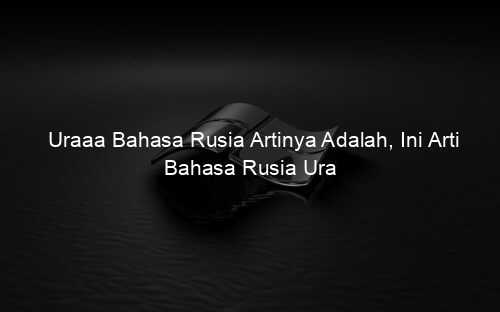 Uraaa Bahasa Rusia Artinya Adalah, Ini Arti Bahasa Rusia Ura