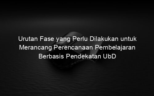 Urutan Fase yang Perlu Dilakukan untuk Merancang Perencanaan Pembelajaran Berbasis Pendekatan UbD