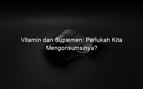 Vitamin dan Suplemen: Perlukah Kita Mengonsumsinya?