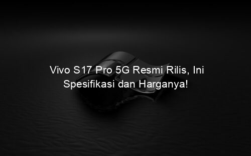 Vivo S17 Pro 5G Resmi Rilis, Ini Spesifikasi dan Harganya!