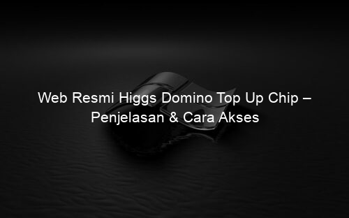 Web Resmi Higgs Domino Top Up Chip – Penjelasan & Cara Akses