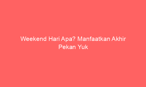 Weekend Hari Apa? Manfaatkan Akhir Pekan Yuk