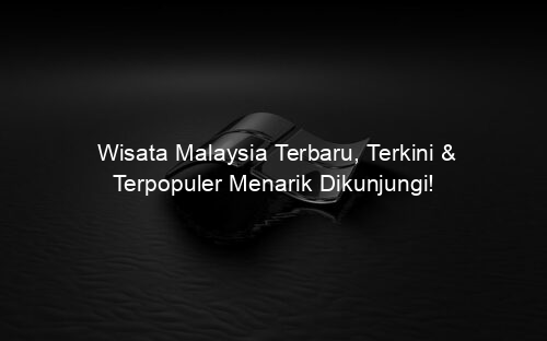 Wisata Malaysia Terbaru, Terkini & Terpopuler Menarik Dikunjungi!