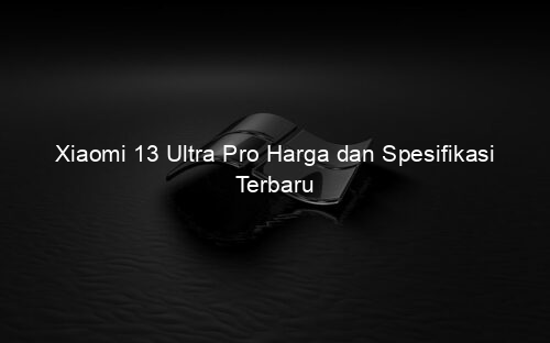 Xiaomi 13 Ultra Pro Harga dan Spesifikasi Terbaru