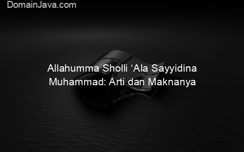 Allahumma Sholli ‘Ala Sayyidina Muhammad: Arti dan Maknanya