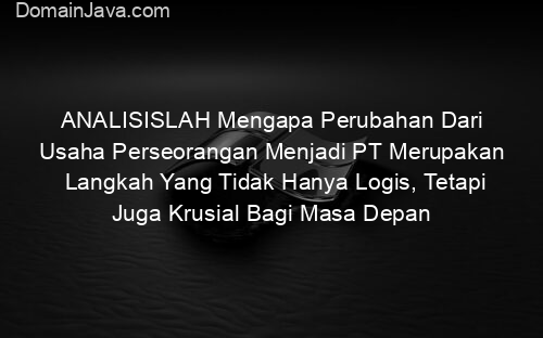 ANALISISLAH Mengapa Perubahan Dari Usaha Perseorangan Menjadi PT Merupakan Langkah Yang Tidak Hanya Logis, Tetapi Juga Krusial Bagi Masa Depan